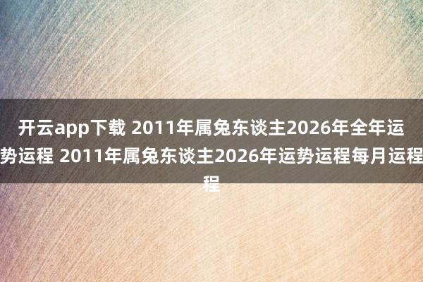 开云app下载 2011年属兔东谈主2026年全年运势运程 2011年属兔东谈主2026年运势运程每月运程