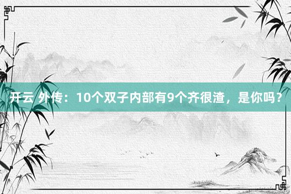 开云 外传：10个双子内部有9个齐很渣，是你吗？