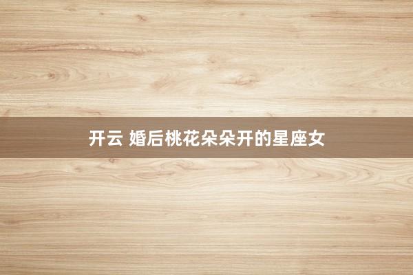 开云 婚后桃花朵朵开的星座女