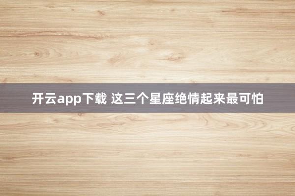 开云app下载 这三个星座绝情起来最可怕