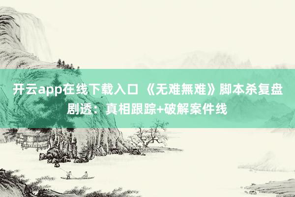 开云app在线下载入口 《无难無难》脚本杀复盘剧透：真相跟踪+破解案件线