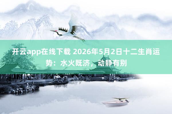 开云app在线下载 2026年5月2日十二生肖运势：水火既济，动静有别