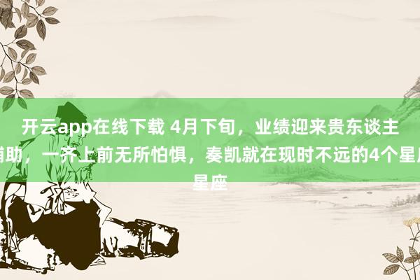 开云app在线下载 4月下旬，业绩迎来贵东谈主辅助，一齐上前无所怕惧，奏凯就在现时不远的4个星座