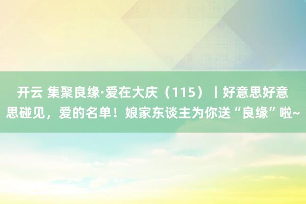 开云 集聚良缘·爱在大庆（115）丨好意思好意思碰见，爱的名单！娘家东谈主为你送“良缘”啦~
