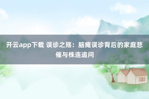 开云app下载 误诊之殇：脑瘫误诊背后的家庭悲催与株连追问