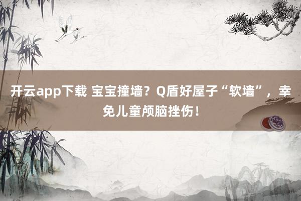 开云app下载 宝宝撞墙？Q盾好屋子“软墙”，幸免儿童颅脑挫伤！