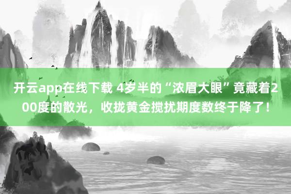 开云app在线下载 4岁半的“浓眉大眼”竟藏着200度的散光，收拢黄金搅扰期度数终于降了！