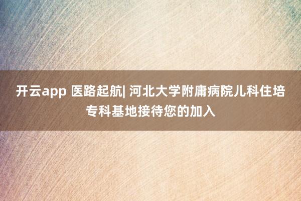 开云app 医路起航| 河北大学附庸病院儿科住培专科基地接待您的加入