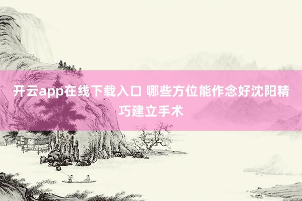 开云app在线下载入口 哪些方位能作念好沈阳精巧建立手术