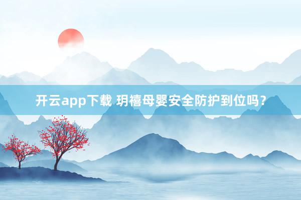 开云app下载 玥禧母婴安全防护到位吗？