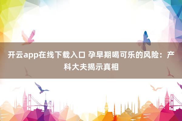 开云app在线下载入口 孕早期喝可乐的风险：产科大夫揭示真相