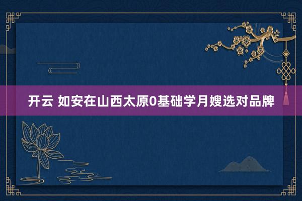 开云 如安在山西太原0基础学月嫂选对品牌