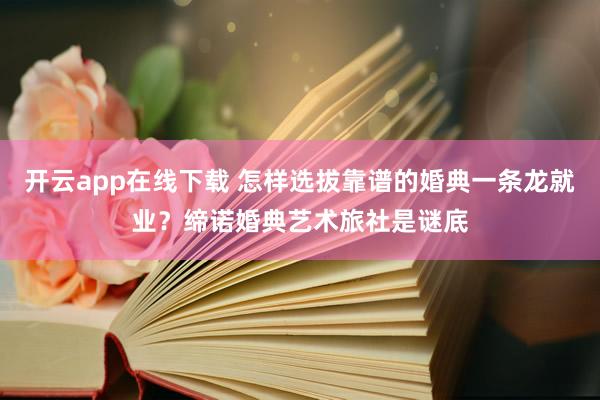 开云app在线下载 怎样选拔靠谱的婚典一条龙就业？缔诺婚典艺术旅社是谜底