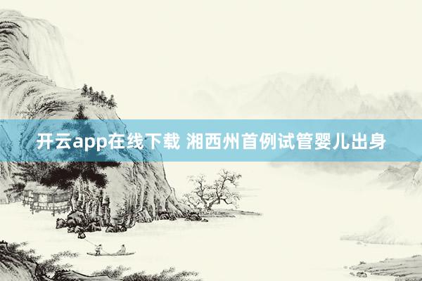 开云app在线下载 湘西州首例试管婴儿出身