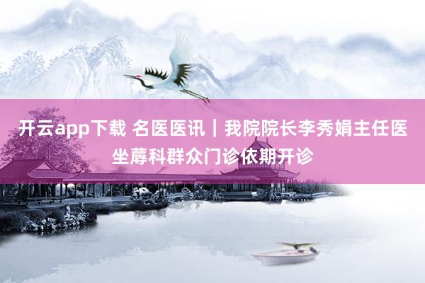 开云app下载 名医医讯｜我院院长李秀娟主任医坐蓐科群众门诊依期开诊