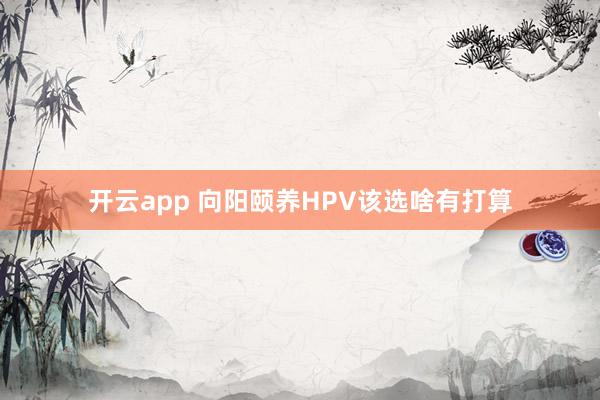 开云app 向阳颐养HPV该选啥有打算
