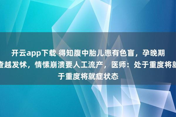 开云app下载 得知腹中胎儿患有色盲，孕晚期女子越查越发怵，情愫崩溃要人工流产，医师：处于重度将就症状态