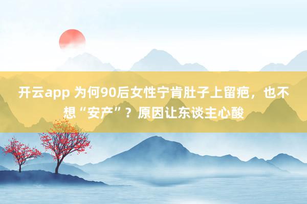 开云app 为何90后女性宁肯肚子上留疤，也不想“安产”？原因让东谈主心酸