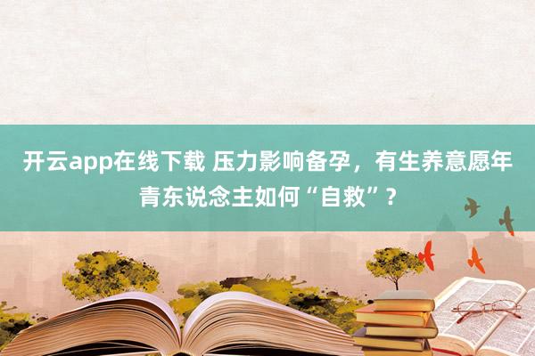 开云app在线下载 压力影响备孕，有生养意愿年青东说念主如何“自救”？