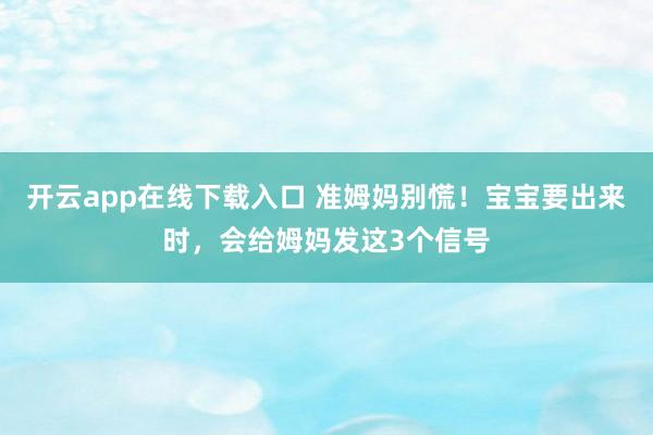 开云app在线下载入口 准姆妈别慌！宝宝要出来时，会给姆妈发这3个信号