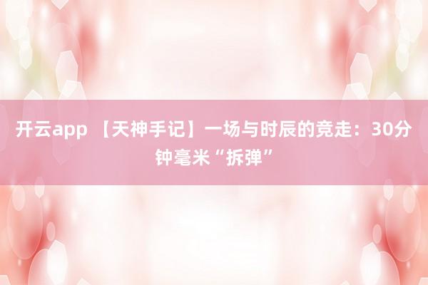 开云app 【天神手记】一场与时辰的竞走：30分钟毫米“拆弹”