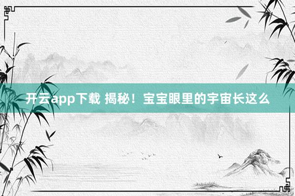 开云app下载 揭秘！宝宝眼里的宇宙长这么