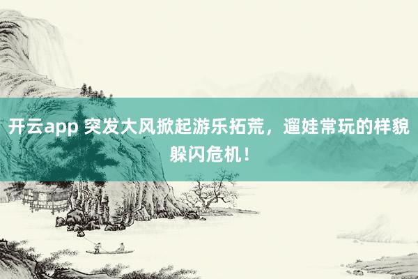 开云app 突发大风掀起游乐拓荒，遛娃常玩的样貌躲闪危机！