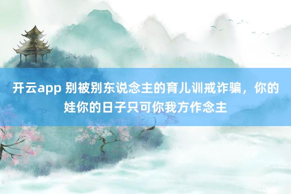 开云app 别被别东说念主的育儿训戒诈骗，你的娃你的日子只可你我方作念主