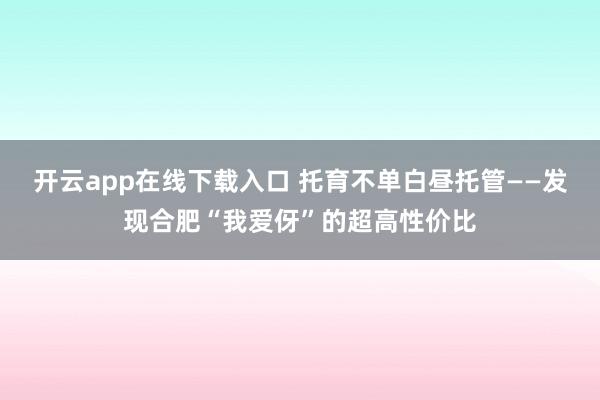 开云app在线下载入口 托育不单白昼托管——发现合肥“我爱伢”的超高性价比