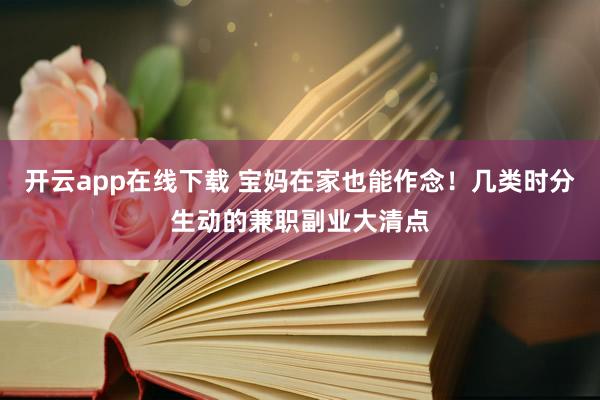 开云app在线下载 宝妈在家也能作念！几类时分生动的兼职副业大清点