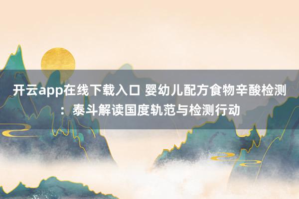 开云app在线下载入口 婴幼儿配方食物辛酸检测：泰斗解读国度轨范与检测行动