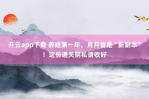 开云app下载 养娃第一年，月月皆是“新副本”！这份通关阴私请收好