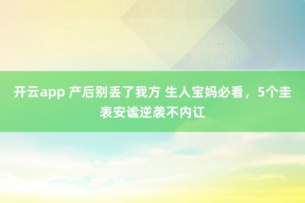 开云app 产后别丢了我方 生人宝妈必看，5个圭表安谧逆袭不内讧