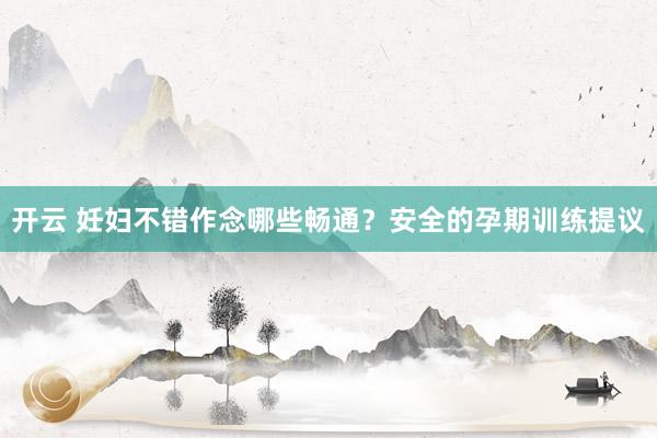 开云 妊妇不错作念哪些畅通？安全的孕期训练提议