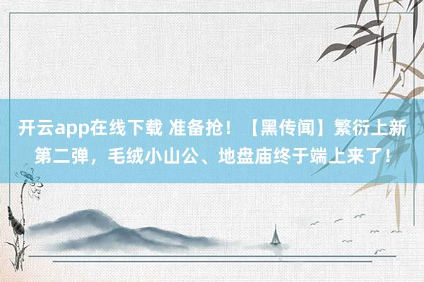 开云app在线下载 准备抢！【黑传闻】繁衍上新第二弹，毛绒小山公、地盘庙终于端上来了！
