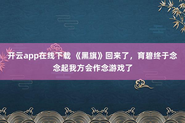 开云app在线下载 《黑旗》回来了，育碧终于念念起我方会作念游戏了