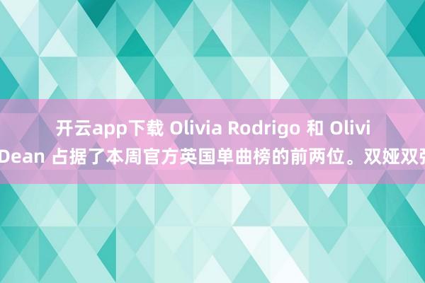 开云app下载 Olivia Rodrigo 和 Olivia Dean 占据了本周官方英国单曲榜的前两位。双娅双强！