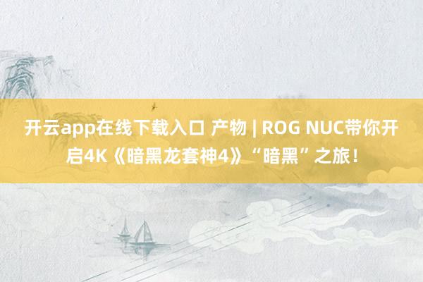 开云app在线下载入口 产物 | ROG NUC带你开启4K《暗黑龙套神4》“暗黑”之旅！