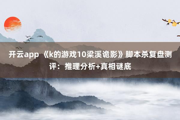 开云app 《k的游戏10梁溪诡影》脚本杀复盘测评：推理分析+真相谜底