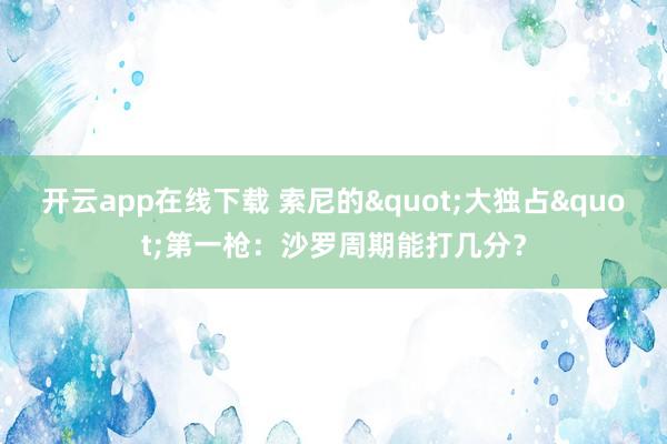 开云app在线下载 索尼的"大独占"第一枪：沙罗周期能打几分？