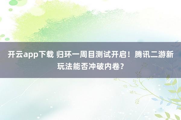 开云app下载 归环一周目测试开启！腾讯二游新玩法能否冲破内卷？