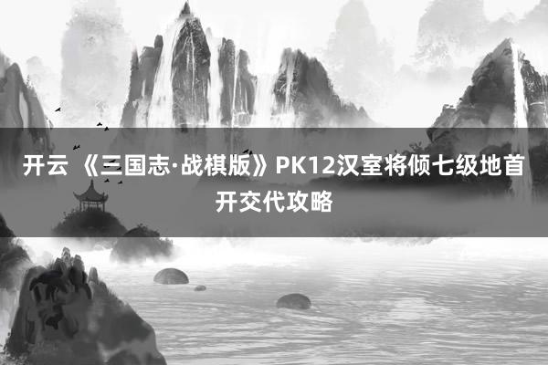 开云 《三国志·战棋版》PK12汉室将倾七级地首开交代攻略