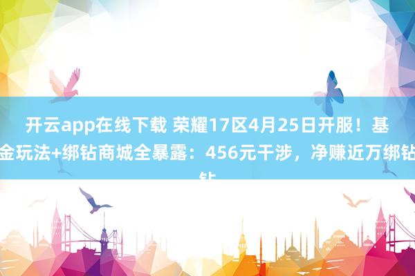 开云app在线下载 荣耀17区4月25日开服！基金玩法+绑钻商城全暴露：456元干涉，净赚近万绑钻