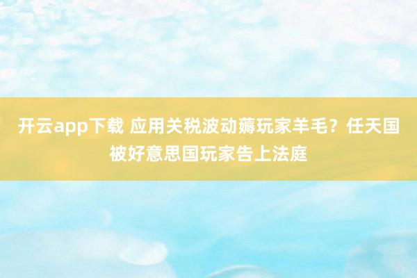 开云app下载 应用关税波动薅玩家羊毛？任天国被好意思国玩家告上法庭