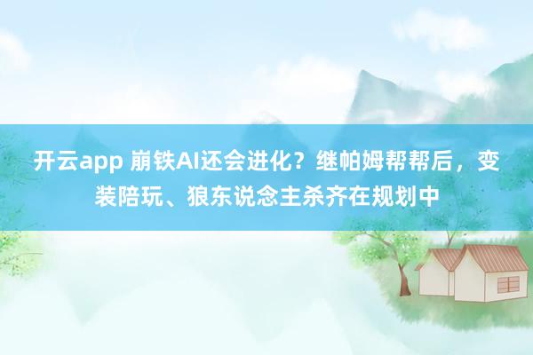 开云app 崩铁AI还会进化？继帕姆帮帮后，变装陪玩、狼东说念主杀齐在规划中