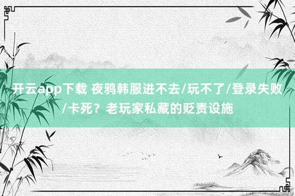 开云app下载 夜鸦韩服进不去/玩不了/登录失败/卡死？老玩家私藏的贬责设施