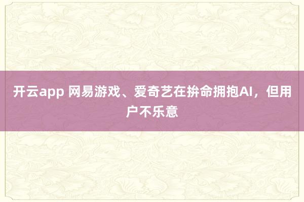 开云app 网易游戏、爱奇艺在拚命拥抱AI，但用户不乐意