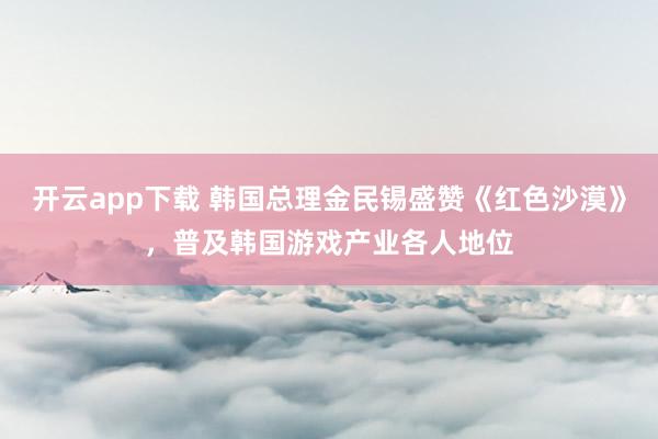 开云app下载 韩国总理金民锡盛赞《红色沙漠》，普及韩国游戏产业各人地位