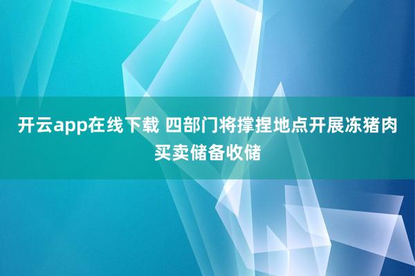 开云app在线下载 四部门将撑捏地点开展冻猪肉买卖储备收储