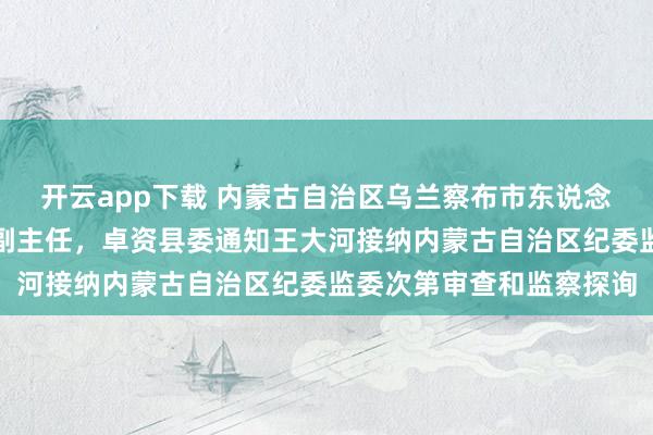 开云app下载 内蒙古自治区乌兰察布市东说念主大常委会党构成员、副主任，卓资县委通知王大河接纳内蒙古自治区纪委监委次第审查和监察探询